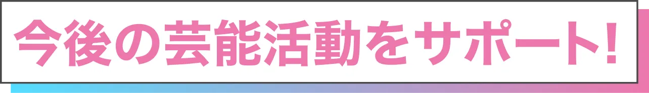 今後の芸能活動をサポート！